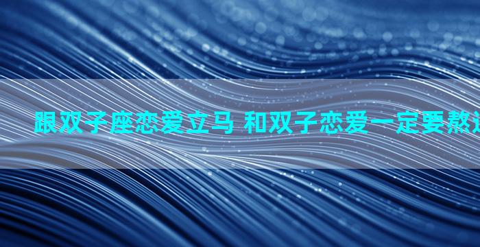 跟双子座恋爱立马 和双子恋爱一定要熬过这个阶段
